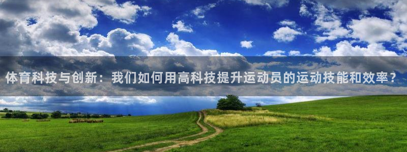 米兰体育app：体育科技与创新：我们如何用高科技提升运动员的运动技能和效率？