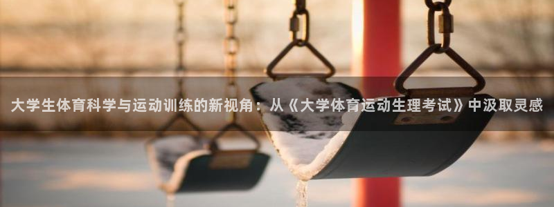 米兰体育平台：大学生体育科学与运动训练的新视角：从《大学体育运动生理考试》中汲取灵感