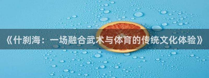 米兰体育报官网：《什刹海：一场融合武术与体育的传统文化体验》