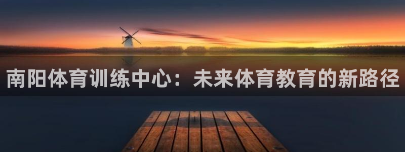 米兰体育：南阳体育训练中心：未来体育教育的新路径